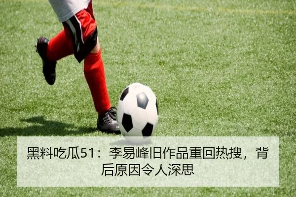黑料吃瓜51：李易峰旧作品重回热搜，背后原因令人深思